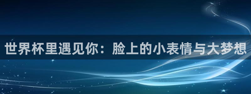 世界杯对阵图2026：世界杯里遇见你：脸上的小表情与大梦想