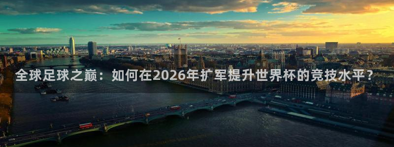 2026世界杯对阵图：全球足球之巅：如何在2026年扩军提升世界杯的竞技水平？